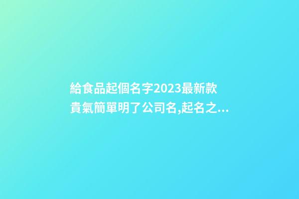 給食品起個名字2023最新款 貴氣簡單明了公司名,起名之家-第1張-公司起名-玄機派